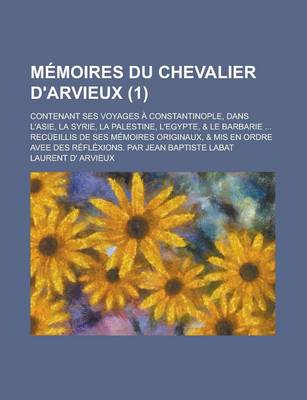 Book cover for Memoires Du Chevalier D'Arvieux; Contenant Ses Voyages a Constantinople, Dans L'Asie, La Syrie, La Palestine, L'Egypte, & Le Barbarie ... Recueillis de Ses Memoires Originaux, & MIS En Ordre Avee Des Reflexions. Par Jean Baptiste (1)