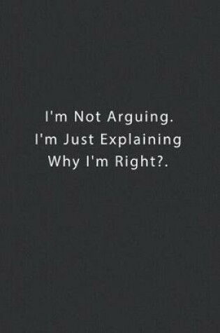 Cover of I'm Not Arguing. I'm Just Explaining Why I'm Right?.