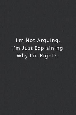 Book cover for I'm Not Arguing. I'm Just Explaining Why I'm Right?.