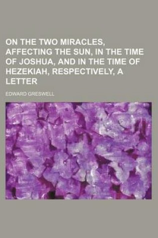 Cover of On the Two Miracles, Affecting the Sun, in the Time of Joshua, and in the Time of Hezekiah, Respectively, a Letter