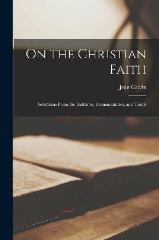 Cover of On the Christian Faith; Selections From the Institutes, Commentaries, and Tracts