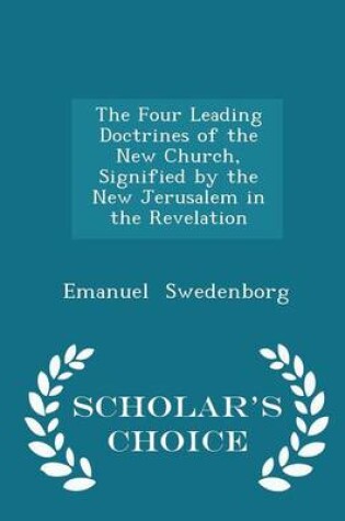 Cover of The Four Leading Doctrines of the New Church, Signified by the New Jerusalem in the Revelation - Scholar's Choice Edition