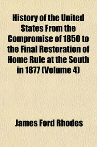 Cover of History of the United States from the Compromise of 1850 to the Final Restoration of Home Rule at the South in 1877 (Volume 4)