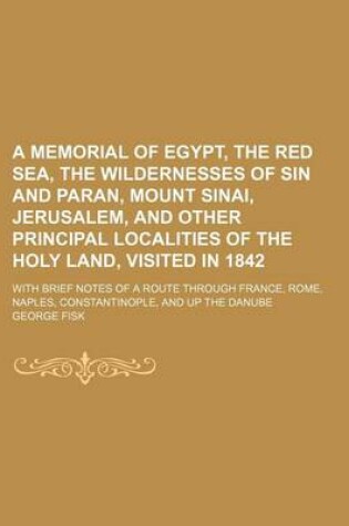 Cover of A Memorial of Egypt, the Red Sea, the Wildernesses of Sin and Paran, Mount Sinai, Jerusalem, and Other Principal Localities of the Holy Land, Visited in 1842; With Brief Notes of a Route Through France, Rome, Naples, Constantinople, and Up the Danube