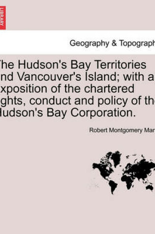 Cover of The Hudson's Bay Territories and Vancouver's Island; With an Exposition of the Chartered Rights, Conduct and Policy of the Hudson's Bay Corporation.