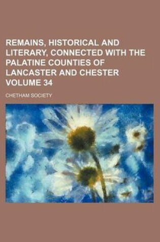 Cover of Remains, Historical and Literary, Connected with the Palatine Counties of Lancaster and Chester Volume 34