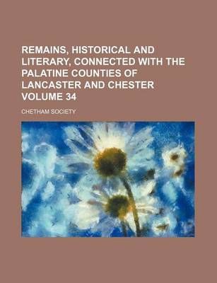 Book cover for Remains, Historical and Literary, Connected with the Palatine Counties of Lancaster and Chester Volume 34