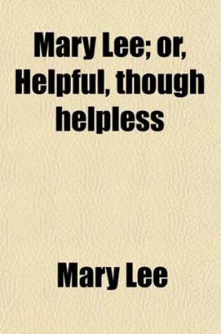 Cover of Mary Lee; Or, Helpful, Though Helpless