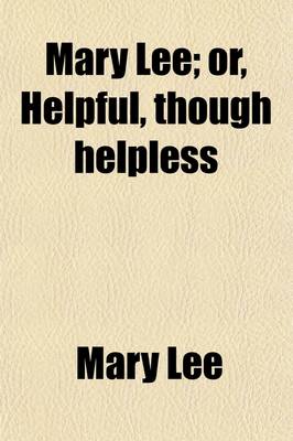 Book cover for Mary Lee; Or, Helpful, Though Helpless