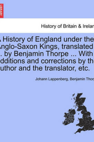 Cover of A History of England Under the Anglo-Saxon Kings, Translated ... by Benjamin Thorpe ... with Additions and Corrections by the Author and the Translator, Etc.