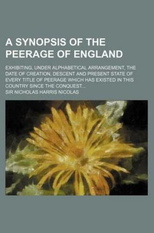 Cover of A Synopsis of the Peerage of England; Exhibiting, Under Alphabetical Arrangement, the Date of Creation, Descent and Present State of Every Title of Peerage Which Has Existed in This Country Since the Conquest...