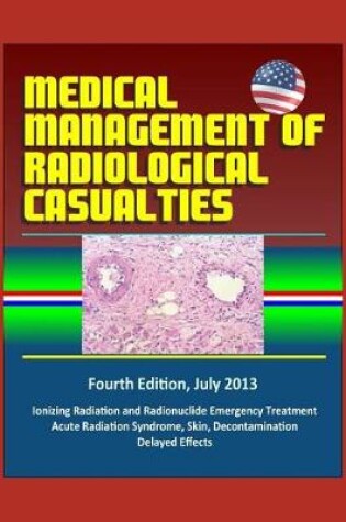 Cover of Medical Management of Radiological Casualties - Fourth Edition, July 2013 - Ionizing Radiation and Radionuclide Emergency Treatment, Acute Radiation Syndrome, Skin, Decontamination, Delayed Effects