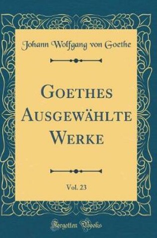 Cover of Goethes Ausgewahlte Werke, Vol. 23 (Classic Reprint)