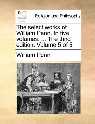 Book cover for The Select Works of William Penn. in Five Volumes. ... the Third Edition. Volume 5 of 5