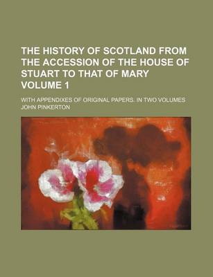 Book cover for The History of Scotland from the Accession of the House of Stuart to That of Mary Volume 1; With Appendixes of Original Papers. in Two Volumes