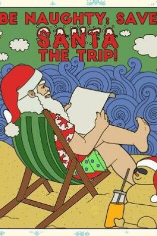 Cover of Be Naughty Save Santa the Trip