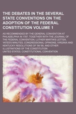 Cover of The Debates in the Several State Conventions on the Adoption of the Federal Constitution Volume 1; As Recommended by the General Convention at Philadelphia in 1787. Together with the Journal of the Federal Convention, Luther Martin's Letter, Yates's Minut