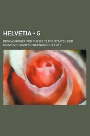 Cover of Helvetia (5); Denkwurdigkeiten Fur Die 22 Freistaaten Der Schweizerischen Eidgenossenschaft