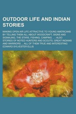 Cover of Outdoor Life and Indian Stories; Making Open Air Life Attractive to Young Americans by Telling Them All about Woodcraft, Signs and Signaling, the Stars, Fishing, Camping ...