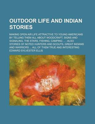 Book cover for Outdoor Life and Indian Stories; Making Open Air Life Attractive to Young Americans by Telling Them All about Woodcraft, Signs and Signaling, the Stars, Fishing, Camping ...