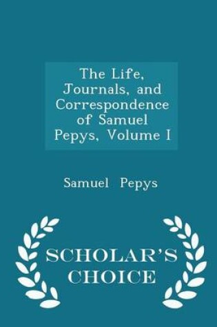 Cover of The Life, Journals, and Correspondence of Samuel Pepys, Volume I - Scholar's Choice Edition