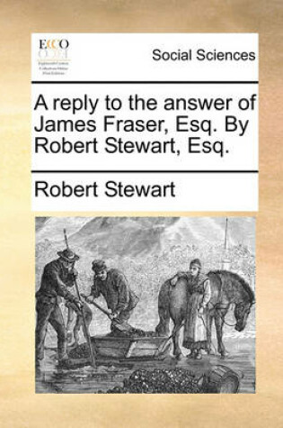 Cover of A reply to the answer of James Fraser, Esq. By Robert Stewart, Esq.
