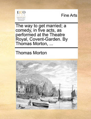 Book cover for The Way to Get Married; A Comedy, in Five Acts, as Performed at the Theatre Royal, Covent-Garden. by Thomas Morton, ...