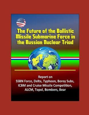 Book cover for The Future of the Ballistic Missile Submarine Force in the Russian Nuclear Triad - Report on SSBN Force, Delta, Typhoon, Borey Subs, ICBM and Cruise Missile Competition, ALCM, Topol, Bombers, Bear