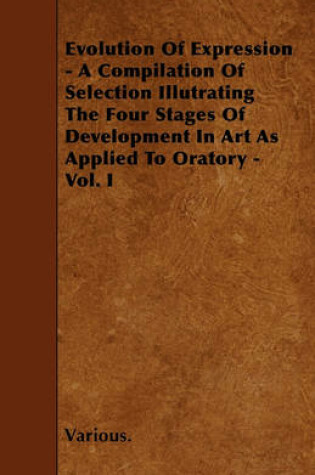 Cover of Evolution Of Expression - A Compilation Of Selection Illutrating The Four Stages Of Development In Art As Applied To Oratory - Vol. I