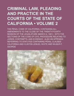 Book cover for Criminal Law, Pleading and Practice in the Courts of the State of California (Volume 2); The Penal Code of California, Containing All Amendments to the Close of the Twenty-Fourth Session of the Legislature (March 4, 1881) with the Sections of the Code of