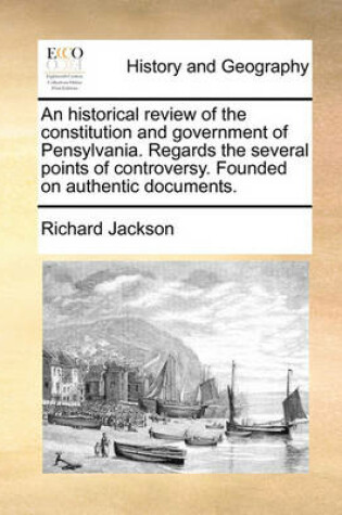 Cover of An historical review of the constitution and government of Pensylvania. Regards the several points of controversy. Founded on authentic documents.
