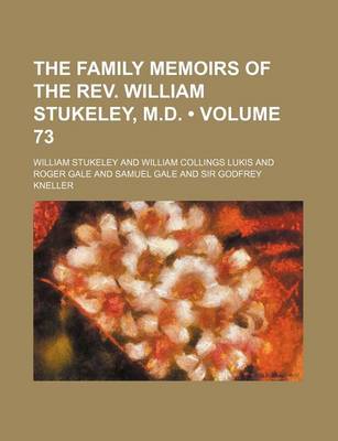 Book cover for The Family Memoirs of the REV. William Stukeley, M.D. (Volume 73)