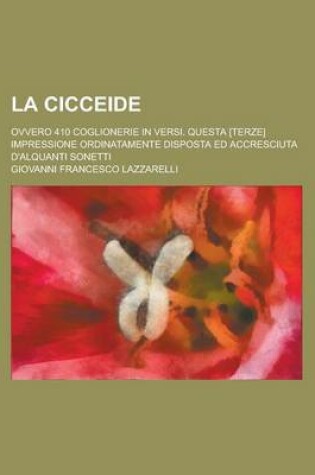 Cover of La Cicceide; Ovvero 410 Coglionerie in Versi. Questa [Terze] Impressione Ordinatamente Disposta Ed Accresciuta D'Alquanti Sonetti