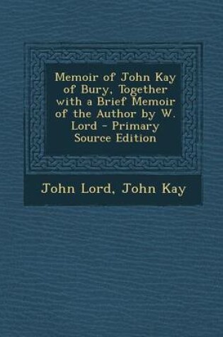 Cover of Memoir of John Kay of Bury, Together with a Brief Memoir of the Author by W. Lord - Primary Source Edition