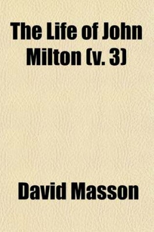 Cover of The Life of John Milton; Narrated in Connection with the Political, Ecclesiastical, and Literary History of His Time Volume 3