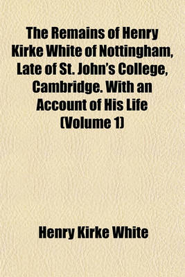 Book cover for The Remains of Henry Kirke White of Nottingham, Late of St. John's College, Cambridge. with an Account of His Life (Volume 1)