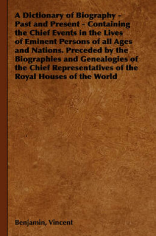 Cover of A Dictionary of Biography - Past and Present - Containing the Chief Events in the Lives of Eminent Persons of All Ages and Nations. Preceded by the Biographies and Genealogies of the Chief Representatives of the Royal Houses of the World