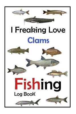 Book cover for I Freaking Love Clams Fishing Log Book -