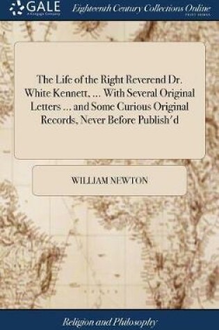 Cover of The Life of the Right Reverend Dr. White Kennett, ... with Several Original Letters ... and Some Curious Original Records, Never Before Publish'd