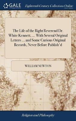 Book cover for The Life of the Right Reverend Dr. White Kennett, ... with Several Original Letters ... and Some Curious Original Records, Never Before Publish'd