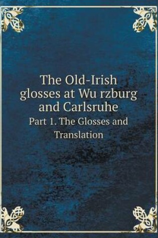 Cover of The Old-Irish glosses at Wu&#776;rzburg and Carlsruhe Part 1. The Glosses and Translation