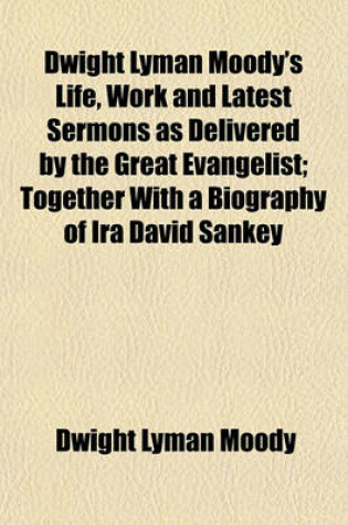 Cover of Dwight Lyman Moody's Life, Work and Latest Sermons as Delivered by the Great Evangelist; Together with a Biography of IRA David Sankey