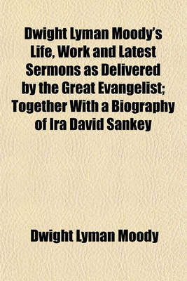 Book cover for Dwight Lyman Moody's Life, Work and Latest Sermons as Delivered by the Great Evangelist; Together with a Biography of IRA David Sankey