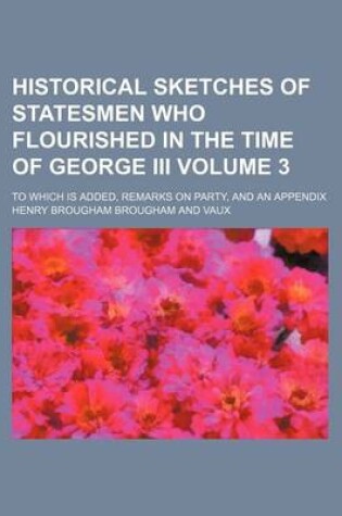 Cover of Historical Sketches of Statesmen Who Flourished in the Time of George III Volume 3; To Which Is Added, Remarks on Party, and an Appendix