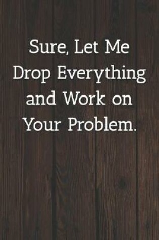 Cover of Sure, Let Me Drop Everything and Work on Your Problem. Notebook
