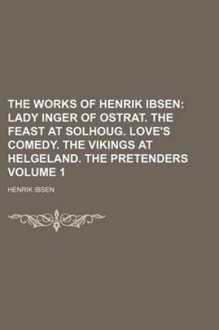 Cover of The Works of Henrik Ibsen Volume 1; Lady Inger of Ostrat. the Feast at Solhoug. Love's Comedy. the Vikings at Helgeland. the Pretenders