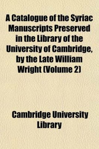 Cover of A Catalogue of the Syriac Manuscripts Preserved in the Library of the University of Cambridge, by the Late William Wright (Volume 2)