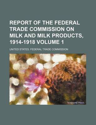 Book cover for Report of the Federal Trade Commission on Milk and Milk Products, 1914-1918 Volume 1