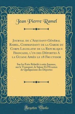 Cover of Journal de l'Adjudant-Général Ramel, Commandant de la Garde Du Corps Legislatif de la Republique Francaise, l'Un Des Déportes a la Guiane Après Le 18 Fructidor