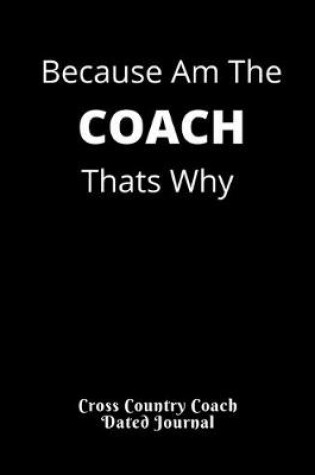 Cover of Because Am The COACH Thats Why Cross Country Coach Dated Journal